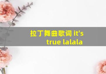 拉丁舞曲歌词 it's true lalala